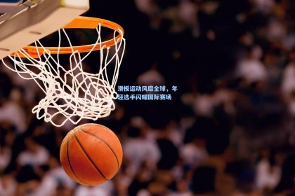 滑板运动风靡全球，年轻选手闪耀国际赛场