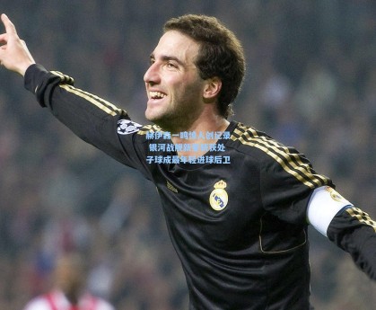 赫伊森一鸣惊人创纪录 银河战舰新星斩获处子球成最年轻进球后卫