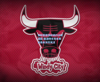 多特蒙德顶薪续约计划遇阻 施洛特贝克未来悬而未决引关注