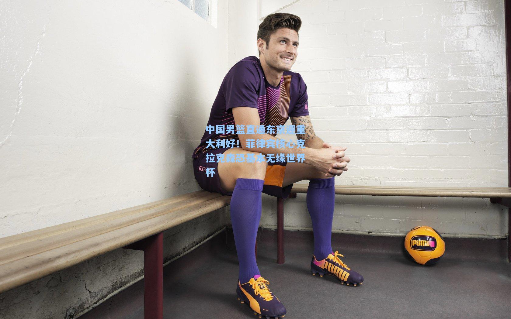 中国男篮直通东京迎重大利好！菲律宾核心克拉克森恐基本无缘世界杯