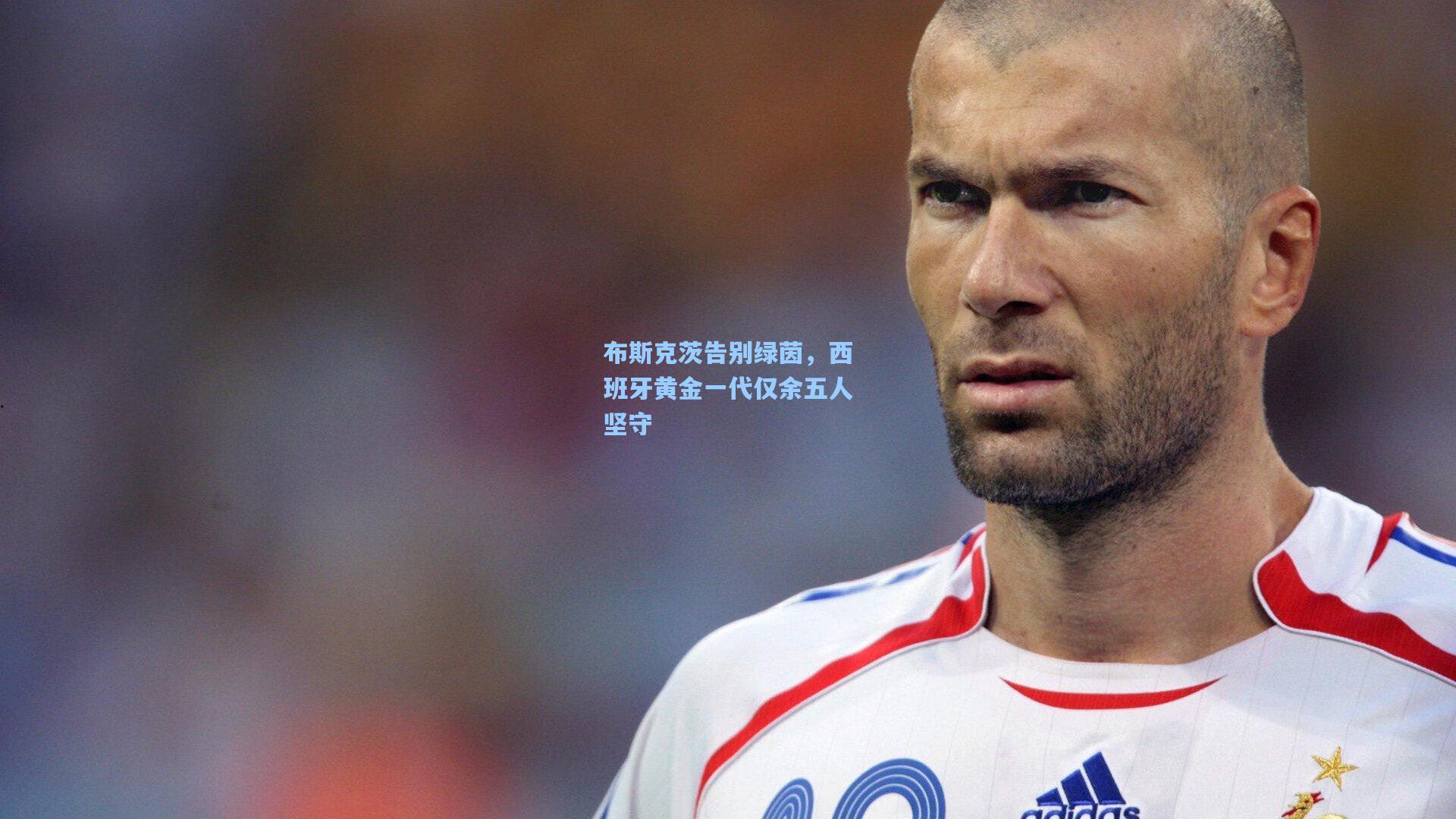 布斯克茨告别绿茵，西班牙黄金一代仅余五人坚守