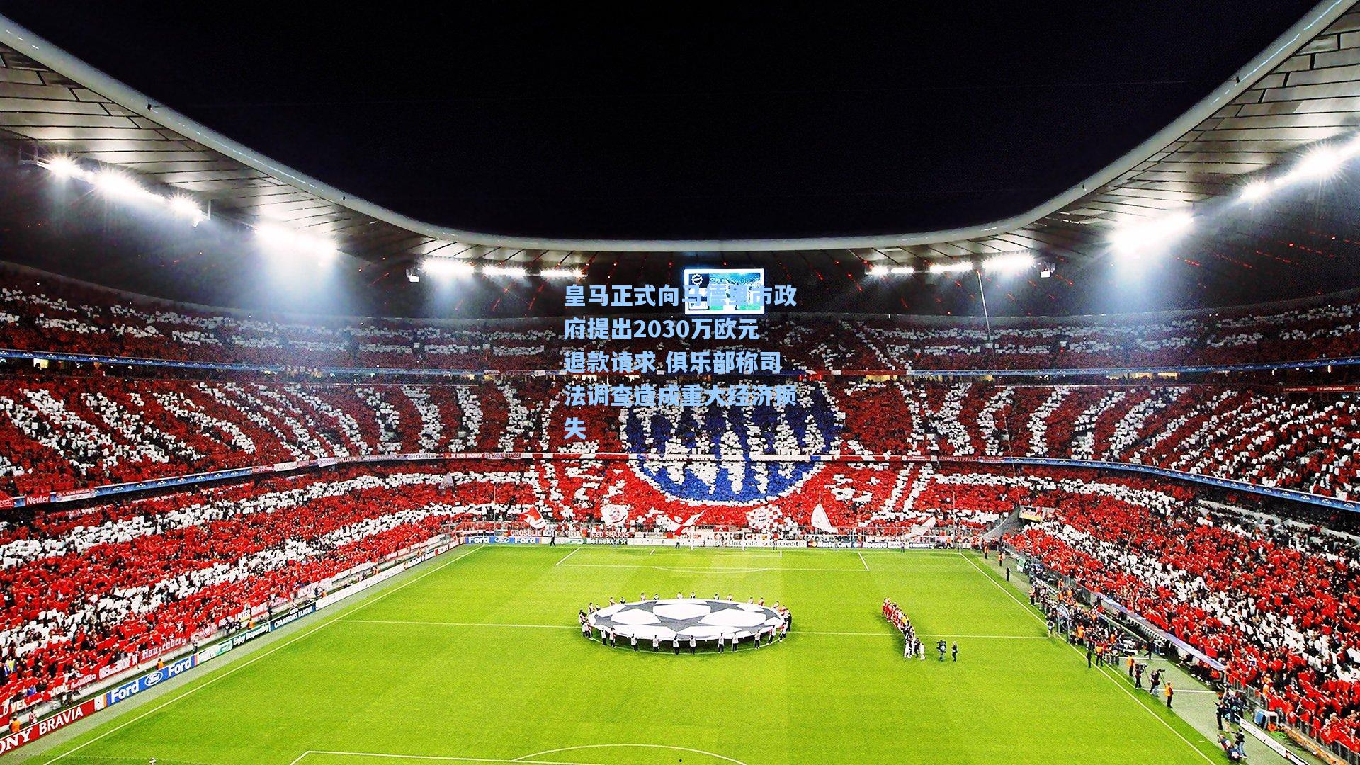 皇马正式向马德里市政府提出2030万欧元退款请求 俱乐部称司法调查造成重大经济损失