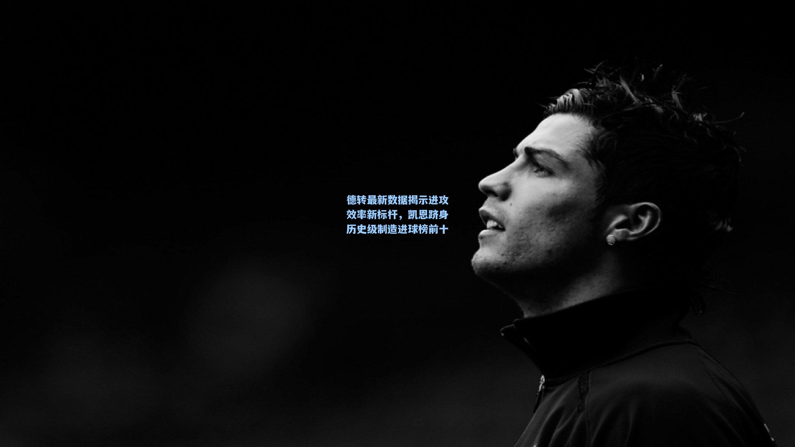 德转最新数据揭示进攻效率新标杆，凯恩跻身历史级制造进球榜前十
