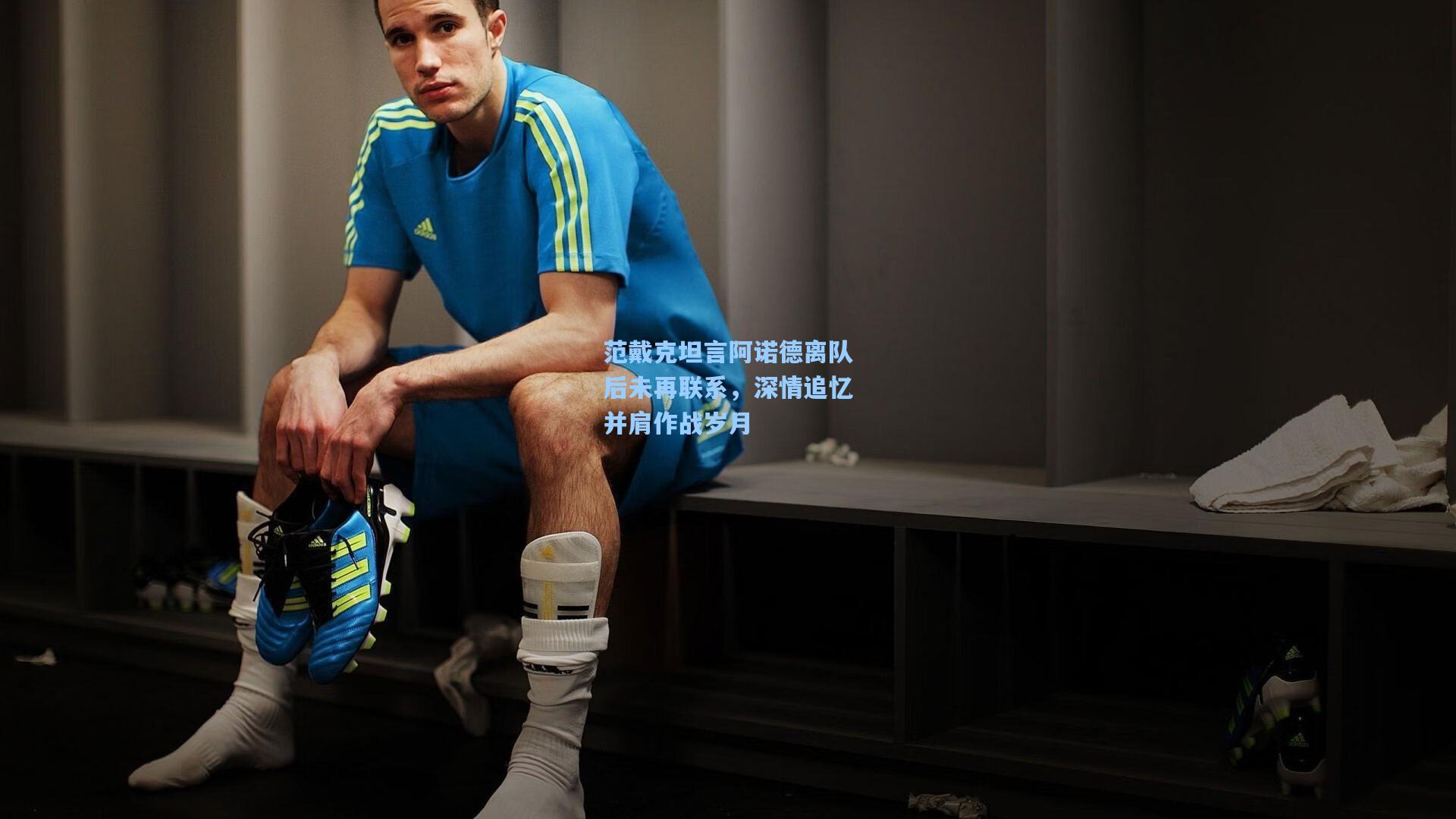 范戴克坦言阿诺德离队后未再联系，深情追忆并肩作战岁月